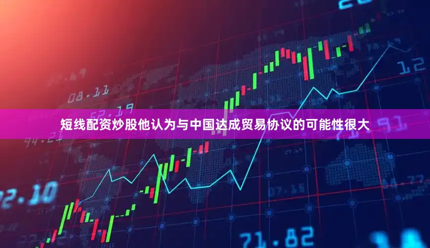 短线配资炒股他认为与中国达成贸易协议的可能性很大