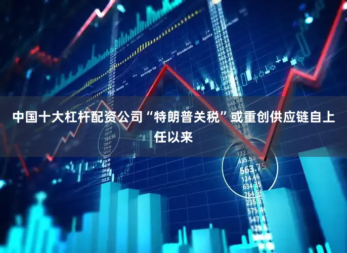 中国十大杠杆配资公司　　“特朗普关税”或重创供应链　　自上任以来