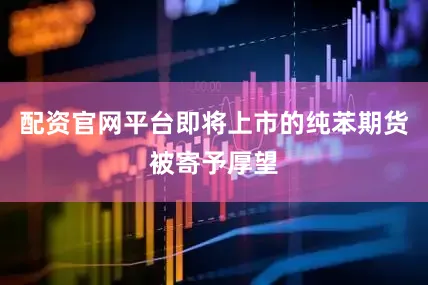 配资官网平台即将上市的纯苯期货被寄予厚望