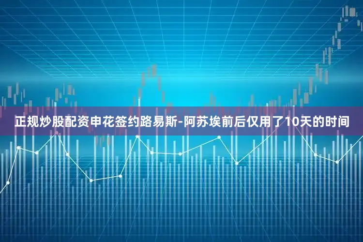 正规炒股配资申花签约路易斯-阿苏埃前后仅用了10天的时间