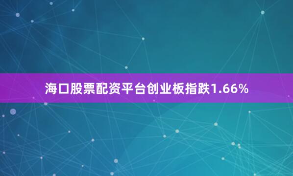 海口股票配资平台创业板指跌1.66%