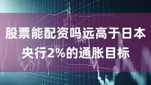 股票能配资吗远高于日本央行2%的通胀目标