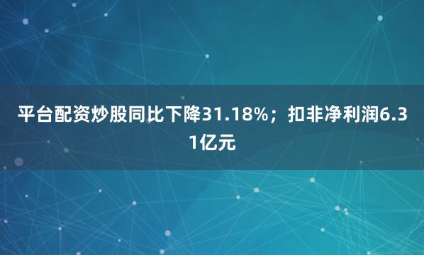 平台配资炒股同比下降31.18%；扣非净利润6.31亿元