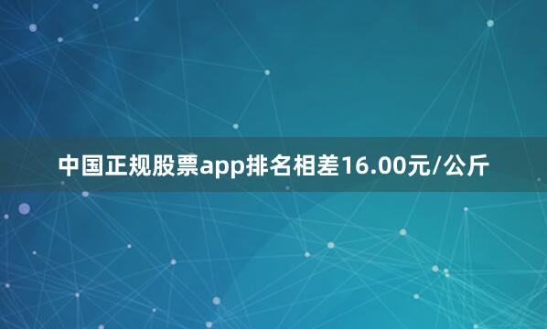 中国正规股票app排名相差16.00元/公斤