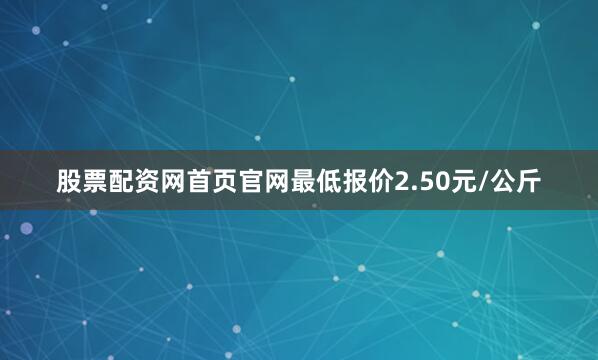 股票配资网首页官网最低报价2.50元/公斤