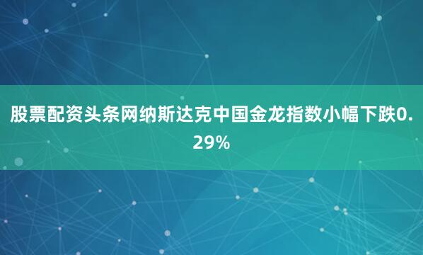 股票配资头条网纳斯达克中国金龙指数小幅下跌0.29%