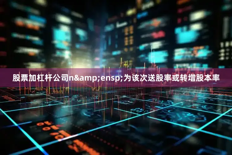 股票加杠杆公司n&ensp;为该次送股率或转增股本率