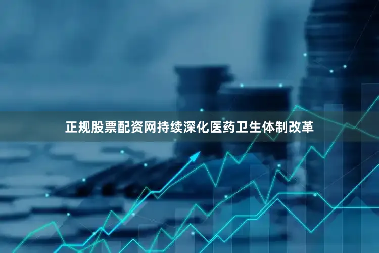 正规股票配资网持续深化医药卫生体制改革