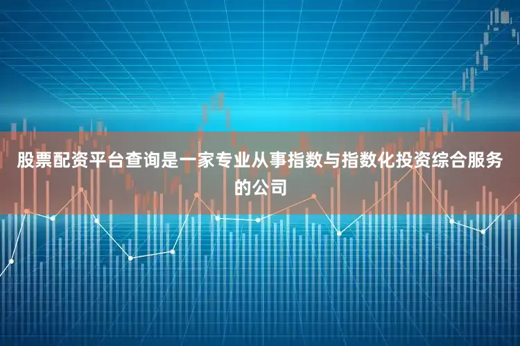 股票配资平台查询是一家专业从事指数与指数化投资综合服务的公司