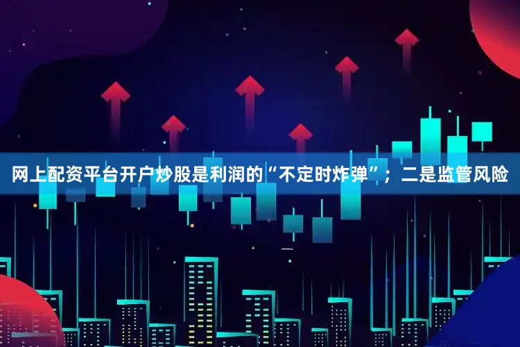 网上配资平台开户炒股是利润的“不定时炸弹”；二是监管风险
