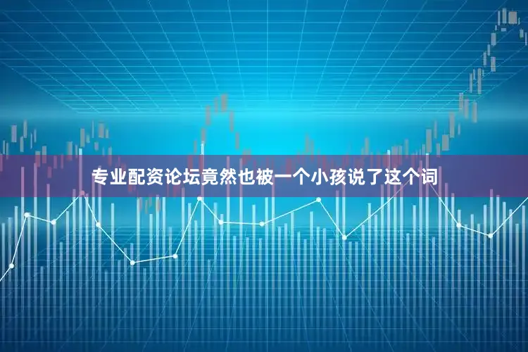 专业配资论坛竟然也被一个小孩说了这个词