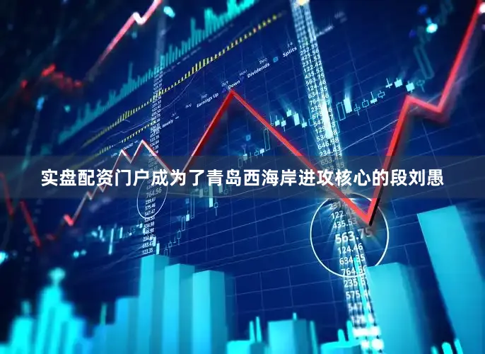实盘配资门户成为了青岛西海岸进攻核心的段刘愚