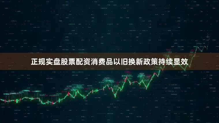 正规实盘股票配资消费品以旧换新政策持续显效