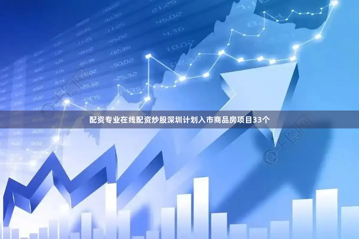 配资专业在线配资炒股深圳计划入市商品房项目33个
