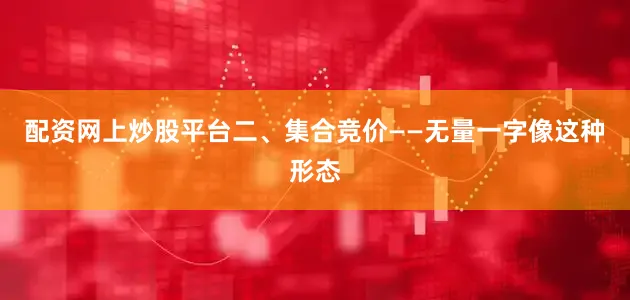 配资网上炒股平台二、集合竞价——无量一字像这种形态