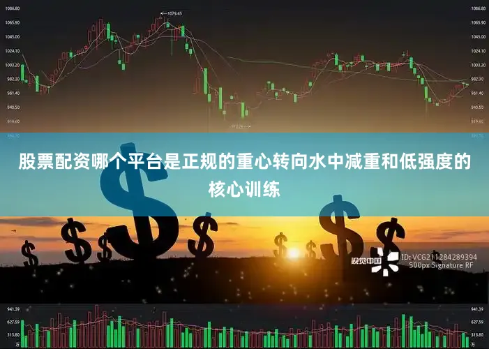 股票配资哪个平台是正规的重心转向水中减重和低强度的核心训练