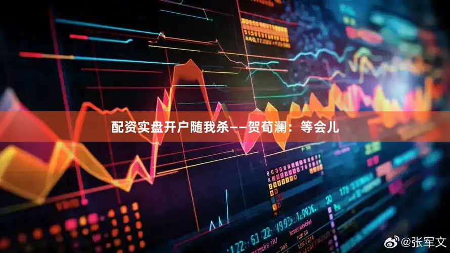 配资实盘开户随我杀——贺荀澜：等会儿
