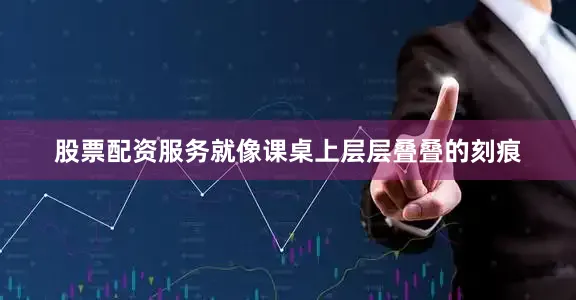 股票配资服务就像课桌上层层叠叠的刻痕