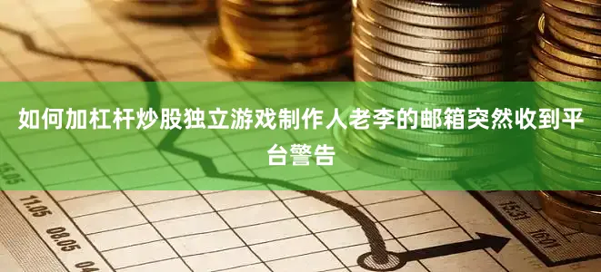 如何加杠杆炒股独立游戏制作人老李的邮箱突然收到平台警告
