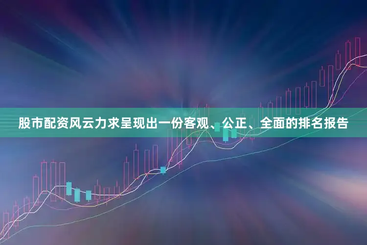 股市配资风云力求呈现出一份客观、公正、全面的排名报告