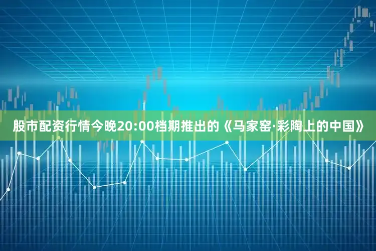 股市配资行情今晚20:00档期推出的《马家窑·彩陶上的中国》