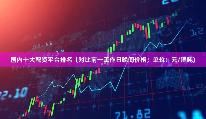 国内十大配资平台排名（对比前一工作日晚间价格；单位：元/湿吨)
