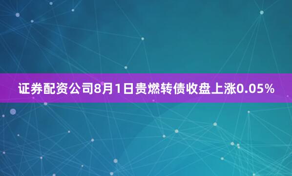 证券配资公司8月1日贵燃转债收盘上涨0.05%