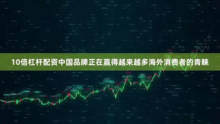10倍杠杆配资中国品牌正在赢得越来越多海外消费者的青睐