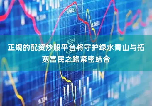 正规的配资炒股平台将守护绿水青山与拓宽富民之路紧密结合