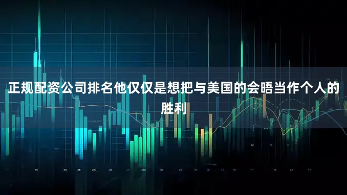 正规配资公司排名他仅仅是想把与美国的会晤当作个人的胜利