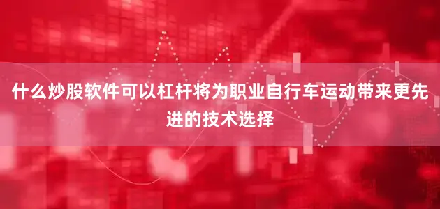 什么炒股软件可以杠杆将为职业自行车运动带来更先进的技术选择