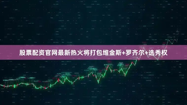 股票配资官网最新热火将打包维金斯+罗齐尔+选秀权