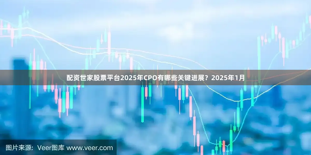 配资世家股票平台2025年CPO有哪些关键进展？2025年1月
